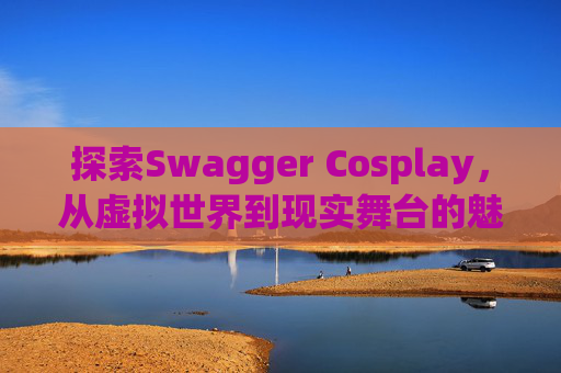 探索Swagger Cosplay,从虚拟世界到现实舞台的魅力之旅 探索Swagger Cosplay,从虚拟世界到现实舞台的魅力之旅