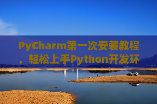 PyCharm第一次安装教程，轻松上手Python开发环境